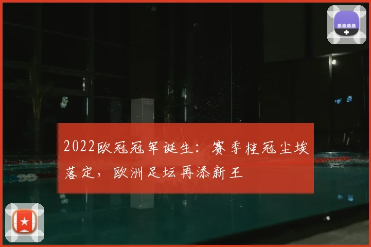 2022欧冠冠军诞生:赛季桂冠尘埃落定,欧洲足坛再添新王