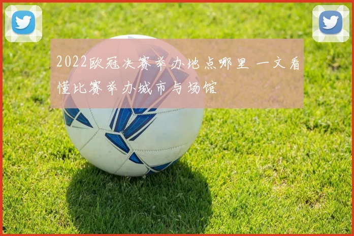 2022欧冠决赛举办地点哪里 一文看懂比赛举办城市与场馆