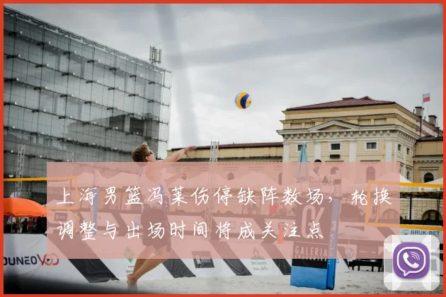 上海男篮冯莱伤停缺阵数场，轮换调整与出场时间将成关注点
