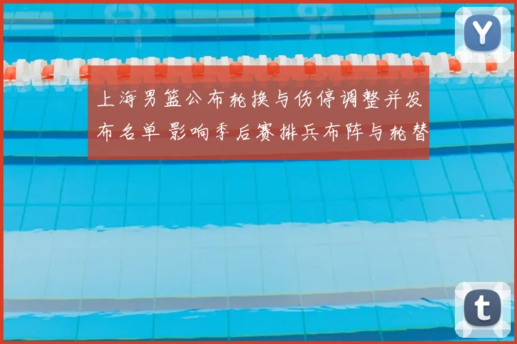 上海男篮公布轮换与伤停调整并发布名单 影响季后赛排兵布阵与轮替策略