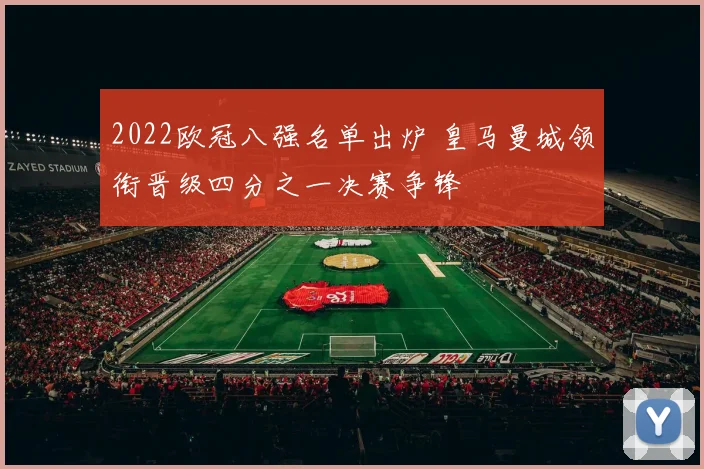 2022欧冠八强名单出炉 皇马曼城领衔晋级四分之一决赛争锋