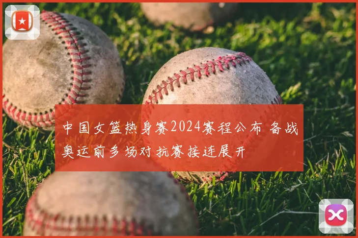 中国女篮热身赛2024赛程公布 备战奥运前多场对抗赛接连展开